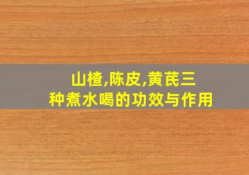 山楂,陈皮,黄芪三种煮水喝的功效与作用