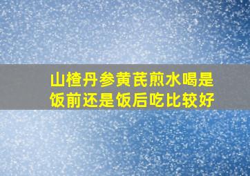 山楂丹参黄芪煎水喝是饭前还是饭后吃比较好