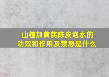 山楂加黄芪陈皮泡水的功效和作用及禁忌是什么