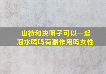 山楂和决明子可以一起泡水喝吗有副作用吗女性