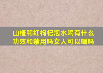 山楂和红枸杞泡水喝有什么功效和禁用吗女人可以喝吗