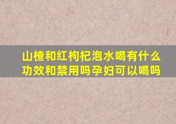 山楂和红枸杞泡水喝有什么功效和禁用吗孕妇可以喝吗