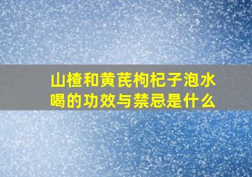 山楂和黄芪枸杞子泡水喝的功效与禁忌是什么