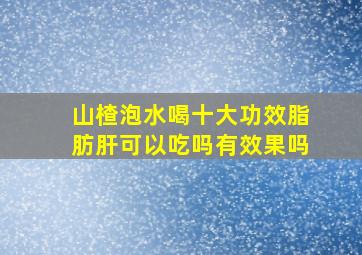 山楂泡水喝十大功效脂肪肝可以吃吗有效果吗