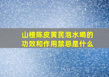 山楂陈皮黄芪泡水喝的功效和作用禁忌是什么