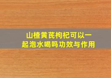 山楂黄芪枸杞可以一起泡水喝吗功效与作用