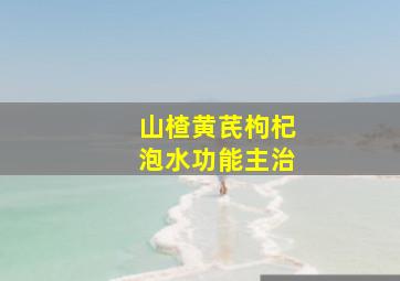 山楂黄芪枸杞泡水功能主治