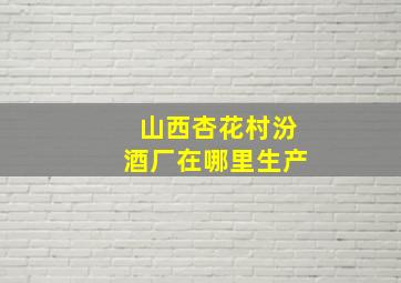 山西杏花村汾酒厂在哪里生产