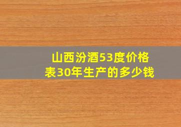 山西汾酒53度价格表30年生产的多少钱