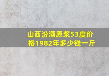 山西汾酒原浆53度价格1982年多少钱一斤