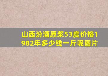 山西汾酒原浆53度价格1982年多少钱一斤呢图片