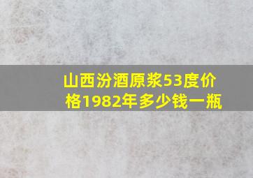 山西汾酒原浆53度价格1982年多少钱一瓶