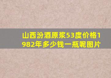 山西汾酒原浆53度价格1982年多少钱一瓶呢图片