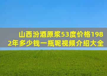 山西汾酒原浆53度价格1982年多少钱一瓶呢视频介绍大全