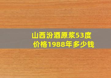 山西汾酒原浆53度价格1988年多少钱