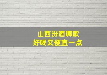 山西汾酒哪款好喝又便宜一点