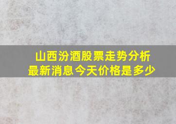 山西汾酒股票走势分析最新消息今天价格是多少