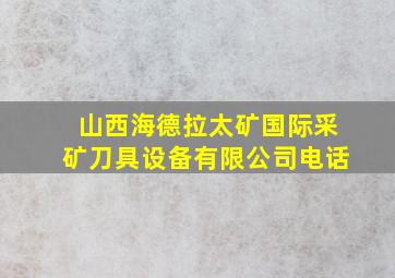 山西海德拉太矿国际采矿刀具设备有限公司电话