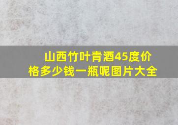 山西竹叶青酒45度价格多少钱一瓶呢图片大全