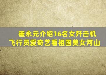 崔永元介绍16名女歼击机飞行员爱奇艺看祖国美女河山