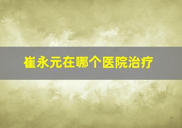 崔永元在哪个医院治疗