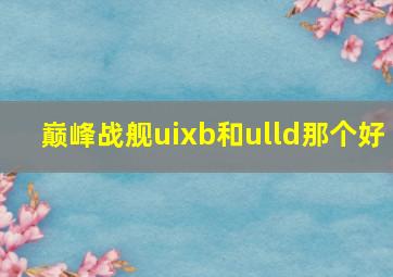 巅峰战舰uixb和ulld那个好