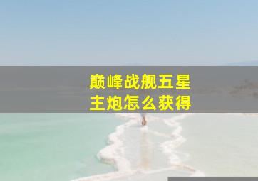 巅峰战舰五星主炮怎么获得