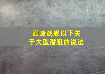 巅峰战舰以下关于大型潜艇的说法