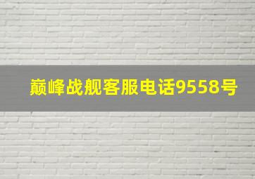 巅峰战舰客服电话9558号