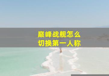 巅峰战舰怎么切换第一人称