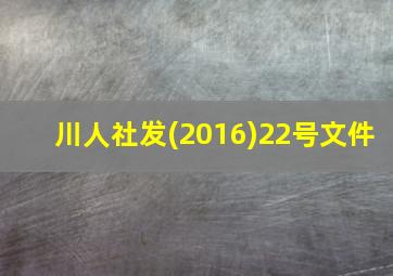 川人社发(2016)22号文件