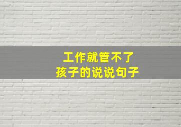 工作就管不了孩子的说说句子