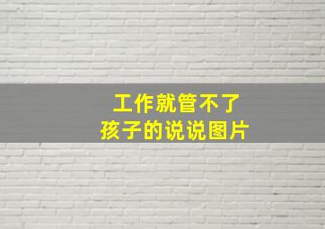 工作就管不了孩子的说说图片