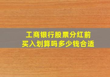 工商银行股票分红前买入划算吗多少钱合适