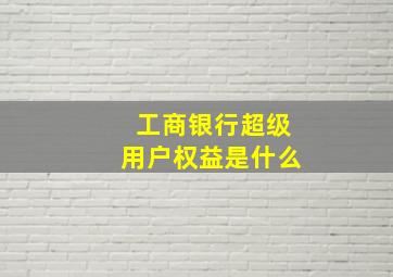 工商银行超级用户权益是什么