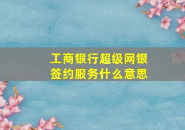 工商银行超级网银签约服务什么意思