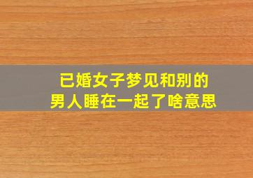 已婚女子梦见和别的男人睡在一起了啥意思