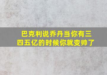 巴克利说乔丹当你有三四五亿的时候你就变帅了