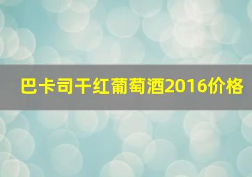 巴卡司干红葡萄酒2016价格