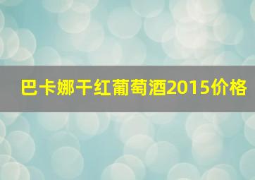 巴卡娜干红葡萄酒2015价格