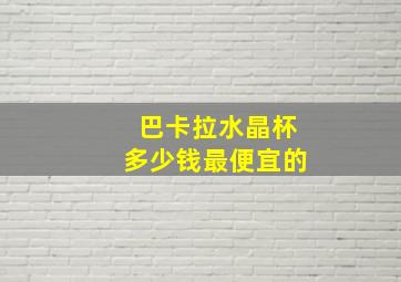 巴卡拉水晶杯多少钱最便宜的