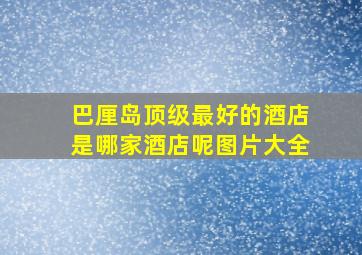 巴厘岛顶级最好的酒店是哪家酒店呢图片大全