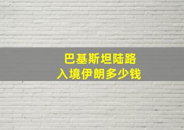 巴基斯坦陆路入境伊朗多少钱