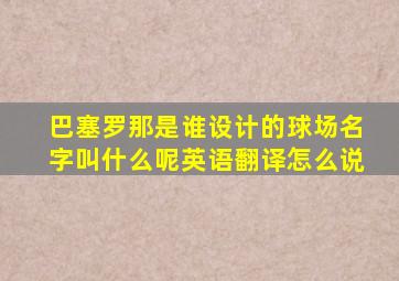 巴塞罗那是谁设计的球场名字叫什么呢英语翻译怎么说