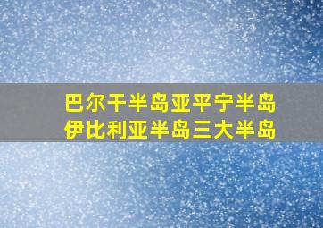 巴尔干半岛亚平宁半岛伊比利亚半岛三大半岛