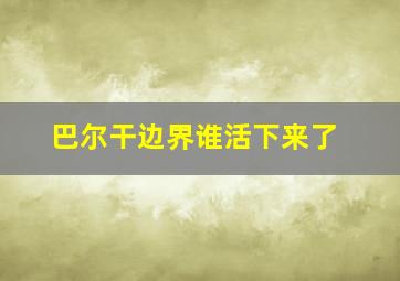 巴尔干边界谁活下来了