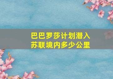 巴巴罗莎计划潜入苏联境内多少公里