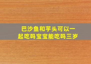 巴沙鱼和芋头可以一起吃吗宝宝能吃吗三岁