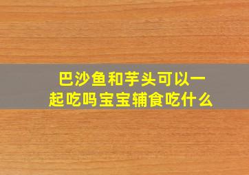 巴沙鱼和芋头可以一起吃吗宝宝辅食吃什么