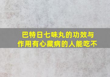 巴特日七味丸的功效与作用有心藏病的人能吃不